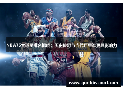 NBA75大球星排名揭晓：历史传奇与当代巨星谁更具影响力