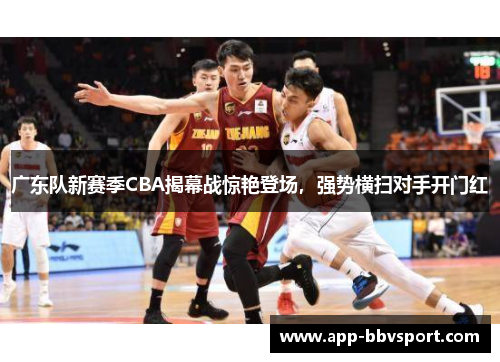 广东队新赛季CBA揭幕战惊艳登场，强势横扫对手开门红