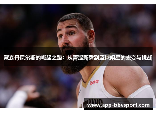 戴森丹尼尔斯的崛起之路：从青涩新秀到篮球明星的蜕变与挑战